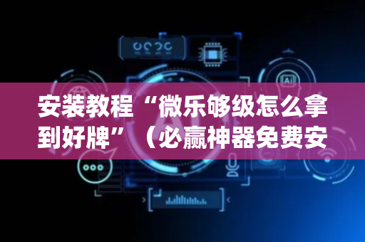 安装教程“微乐够级怎么拿到好牌”（必赢神器免费安装)