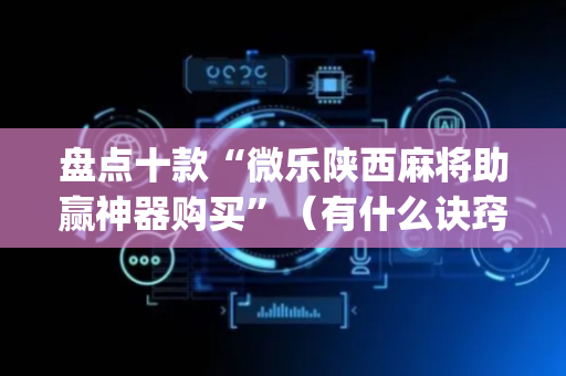 盘点十款“微乐陕西麻将助赢神器购买”（有什么诀窍)