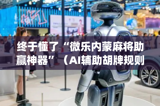 终于懂了“微乐内蒙麻将助赢神器”（AI辅助胡牌规则)