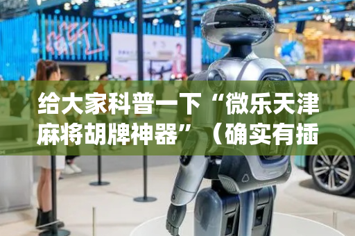 给大家科普一下“微乐天津麻将胡牌神器”（确实有插件吗)