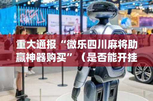 重大通报“微乐四川麻将助赢神器购买”（是否能开挂)