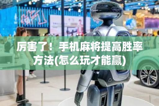 厉害了！手机麻将提高胜率方法(怎么玩才能赢)