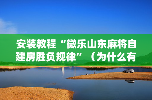 安装教程“微乐山东麻将自建房胜负规律”（为什么有人一直赢)