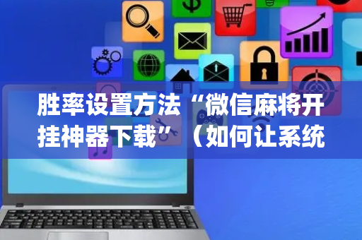 胜率设置方法“微信麻将开挂神器下载”（如何让系统发好牌)