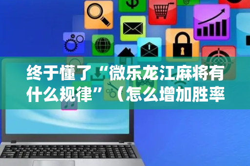 终于懂了“微乐龙江麻将有什么规律”（怎么增加胜率)