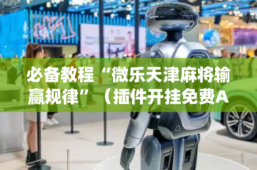 必备教程“微乐天津麻将输赢规律”（插件开挂免费AI)