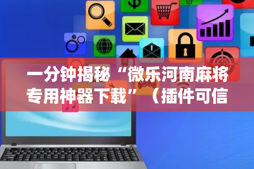 一分钟揭秘“微乐河南麻将专用神器下载”（插件可信吗)