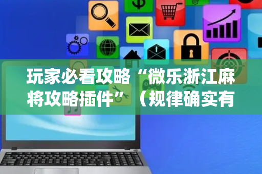 玩家必看攻略“微乐浙江麻将攻略插件”（规律确实有挂)