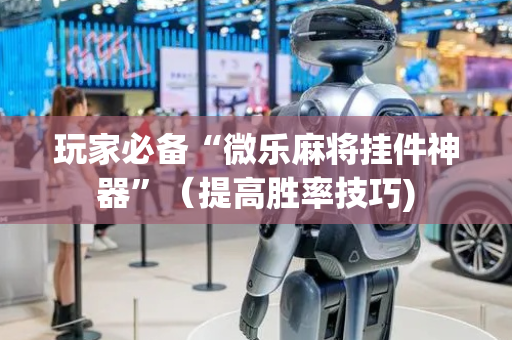 玩家必备“微乐麻将挂件神器”（提高胜率技巧)