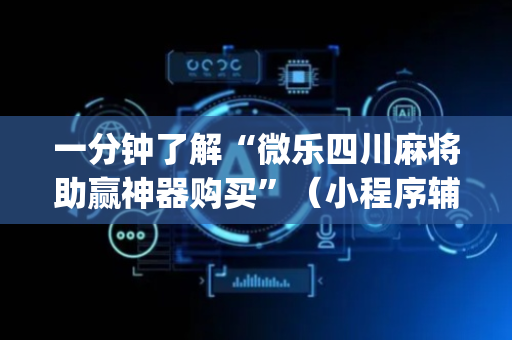一分钟了解“微乐四川麻将助赢神器购买”（小程序辅助软件)