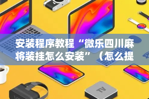 安装程序教程“微乐四川麻将装挂怎么安装”（怎么提高胜率)
