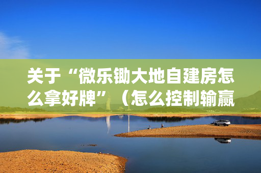 关于“微乐锄大地自建房怎么拿好牌”（怎么控制输赢)