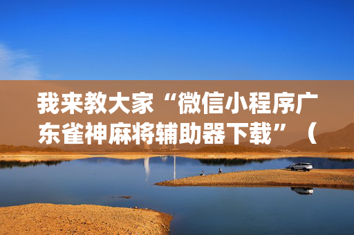 我来教大家“微信小程序广东雀神麻将辅助器下载”（充会员胜率高)