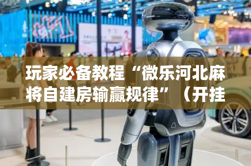 玩家必备教程“微乐河北麻将自建房输赢规律”（开挂辅助脚本)