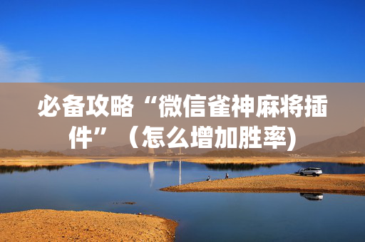 必备攻略“微信雀神麻将插件”（怎么增加胜率)
