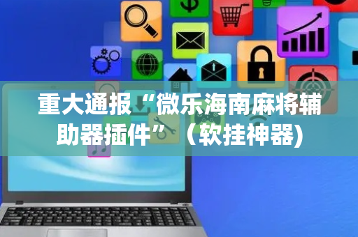 重大通报“微乐海南麻将辅助器插件”（软挂神器)