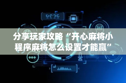 分享玩家攻略“开心麻将小程序麻将怎么设置才能赢”（小程序必赢神器)