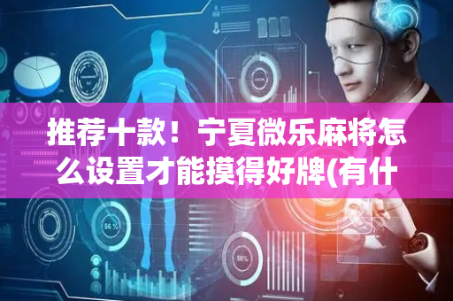 推荐十款！宁夏微乐麻将怎么设置才能摸得好牌(有什么赢的技巧)