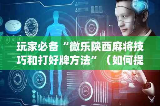 玩家必备“微乐陕西麻将技巧和打好牌方法”（如何提高胜率)