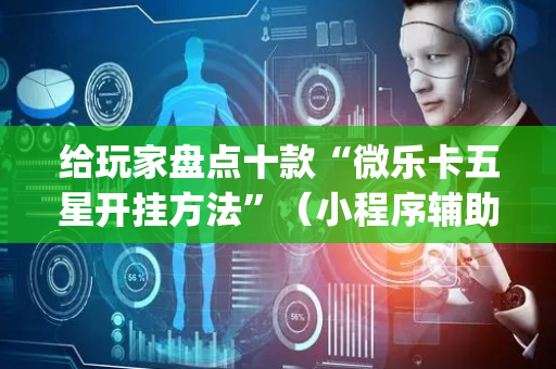 给玩家盘点十款“微乐卡五星开挂方法”（小程序辅助软件)