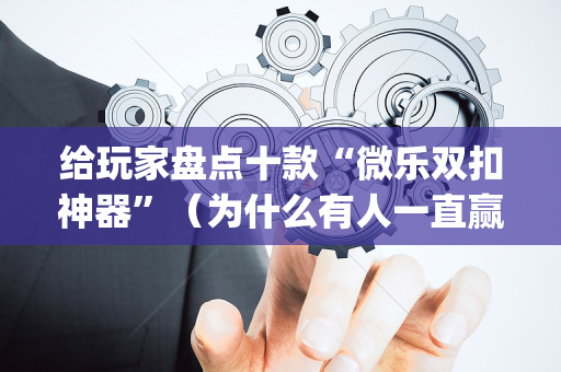 给玩家盘点十款“微乐双扣神器”（为什么有人一直赢)