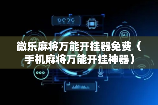 微乐麻将万能开挂器免费（手机麻将万能开挂神器）