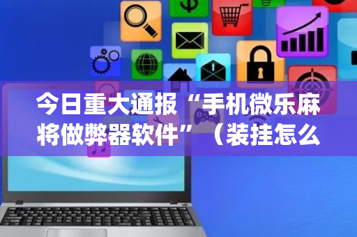 今日重大通报“手机微乐麻将做弊器软件”（装挂怎么安装)