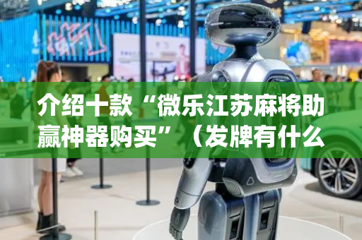 介绍十款“微乐江苏麻将助赢神器购买”（发牌有什么规律吗)