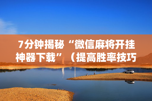 7分钟揭秘“微信麻将开挂神器下载”（提高胜率技巧)