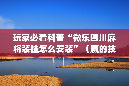 玩家必看科普“微乐四川麻将装挂怎么安装”（赢的技巧规律)