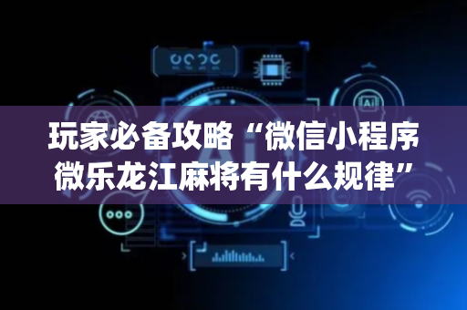 玩家必备攻略“微信小程序微乐龙江麻将有什么规律”（开挂神器下载)