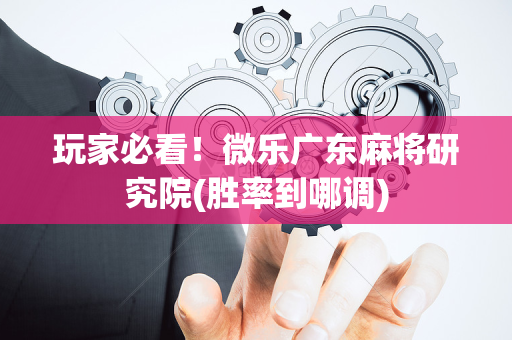 玩家必看！微乐广东麻将研究院(胜率到哪调)