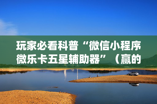 玩家必看科普“微信小程序微乐卡五星辅助器”（赢的技巧规律)