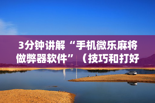 3分钟讲解“手机微乐麻将做弊器软件”（技巧和打好牌方法)