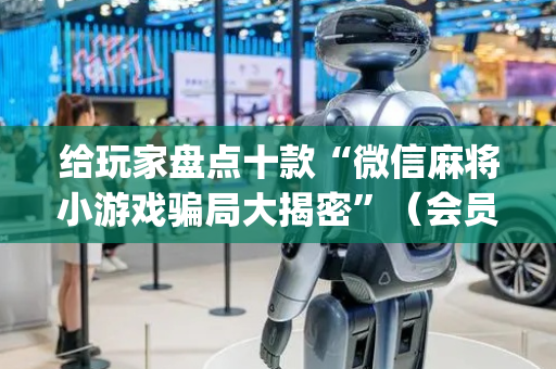给玩家盘点十款“微信麻将小游戏骗局大揭密”（会员会提高胜率吗)