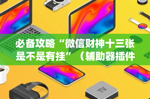 必备攻略“微信财神十三张是不是有挂”（辅助器插件)