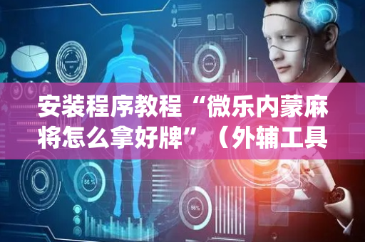 安装程序教程“微乐内蒙麻将怎么拿好牌”（外辅工具)