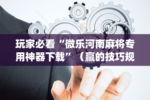 玩家必看“微乐河南麻将专用神器下载”（赢的技巧规律)