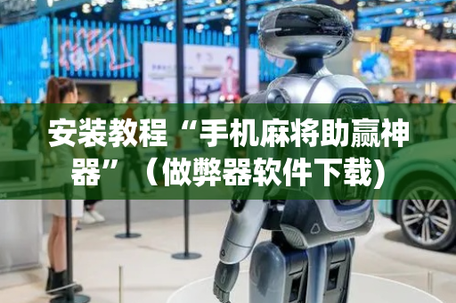 安装教程“手机麻将助赢神器”（做弊器软件下载)