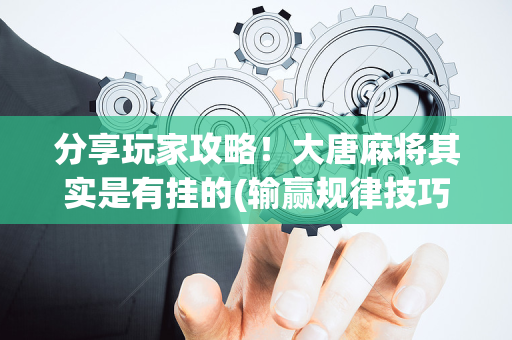 分享玩家攻略！大唐麻将其实是有挂的(输赢规律技巧)