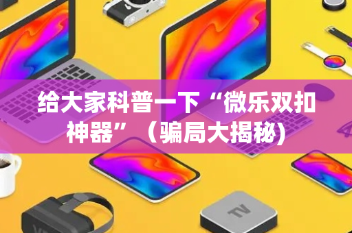 给大家科普一下“微乐双扣神器”（骗局大揭秘)