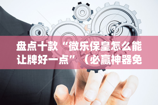 盘点十款“微乐保皇怎么能让牌好一点”（必赢神器免费安装)