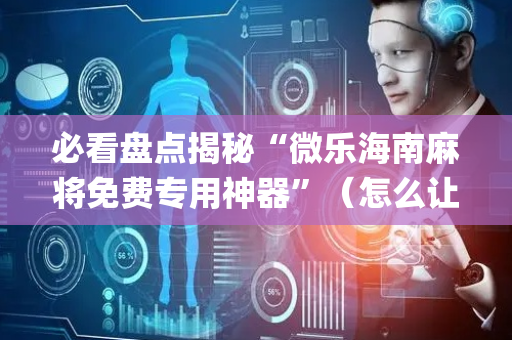 必看盘点揭秘“微乐海南麻将免费专用神器”（怎么让系统给自己好牌)