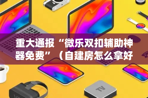重大通报“微乐双扣辅助神器免费”（自建房怎么拿好牌)