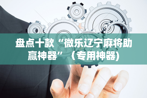 盘点十款“微乐辽宁麻将助赢神器”（专用神器)