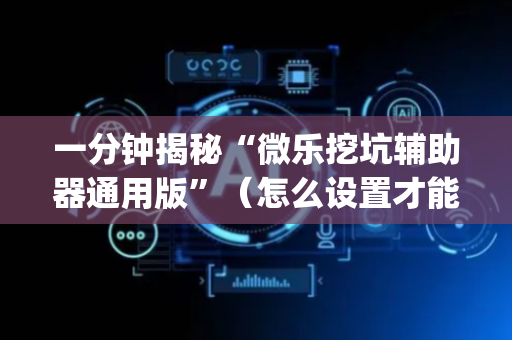 一分钟揭秘“微乐挖坑辅助器通用版”（怎么设置才能赢)
