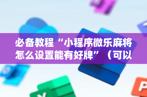 必备教程“小程序微乐麻将怎么设置能有好牌”（可以设置输赢吗)