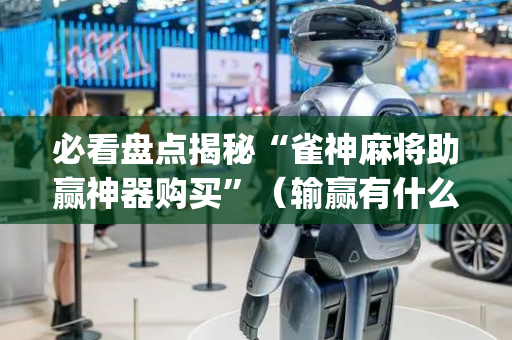 必看盘点揭秘“雀神麻将助赢神器购买”（输赢有什么规律)