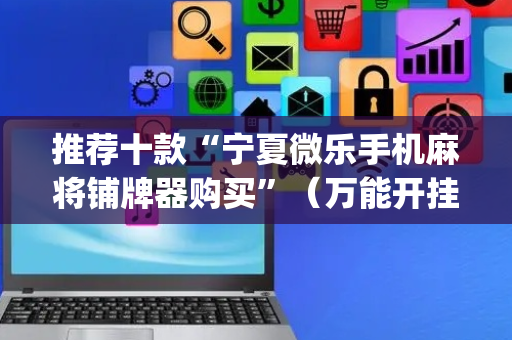 推荐十款“宁夏微乐手机麻将铺牌器购买”（万能开挂器)
