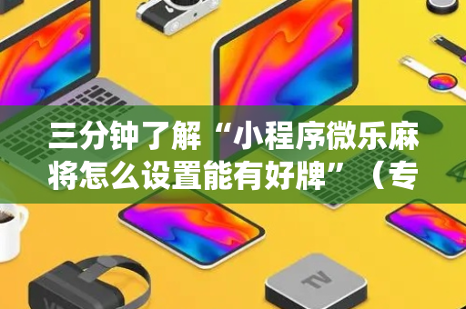 三分钟了解“小程序微乐麻将怎么设置能有好牌”（专用神器下载)